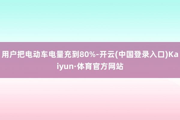 用户把电动车电量充到80%-开云(中国登录入口)Kaiyun·体育官方网站