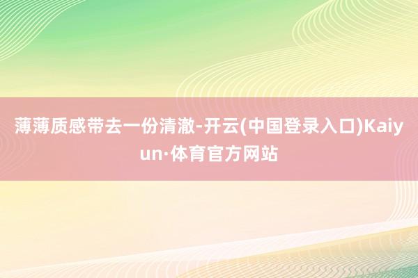 薄薄质感带去一份清澈-开云(中国登录入口)Kaiyun·体育官方网站