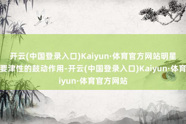 开云(中国登录入口)Kaiyun·体育官方网站明星也起到了要津性的鼓动作用-开云(中国登录入口)Kaiyun·体育官方网站