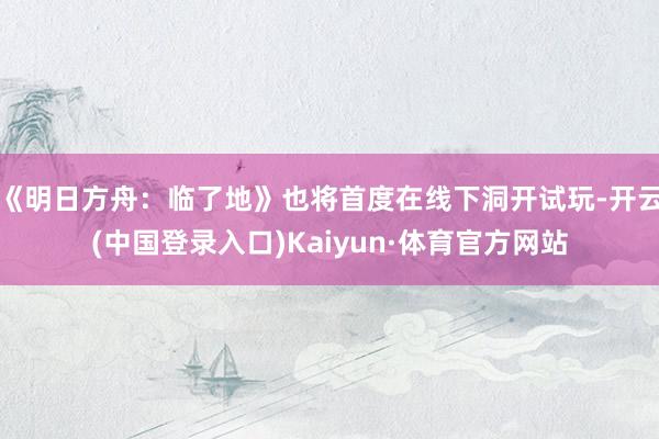 《明日方舟：临了地》也将首度在线下洞开试玩-开云(中国登录入口)Kaiyun·体育官方网站