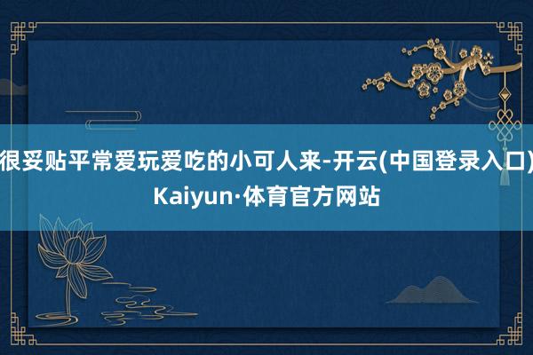 很妥贴平常爱玩爱吃的小可人来-开云(中国登录入口)Kaiyun·体育官方网站