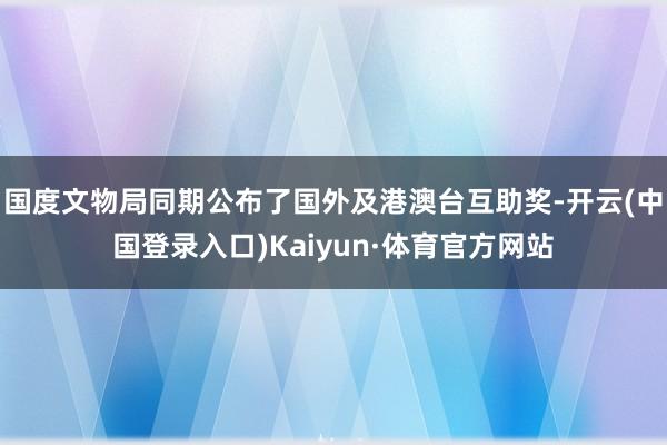 国度文物局同期公布了国外及港澳台互助奖-开云(中国登录入口)Kaiyun·体育官方网站