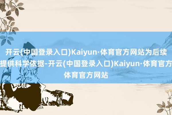 开云(中国登录入口)Kaiyun·体育官方网站为后续开拓提供科学依据-开云(中国登录入口)Kaiyun·体育官方网站