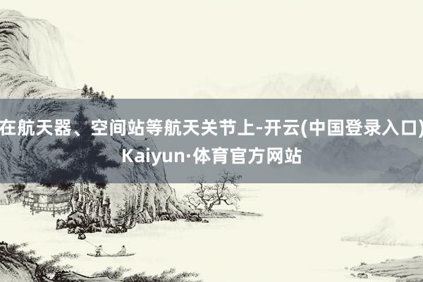 在航天器、空间站等航天关节上-开云(中国登录入口)Kaiyun·体育官方网站