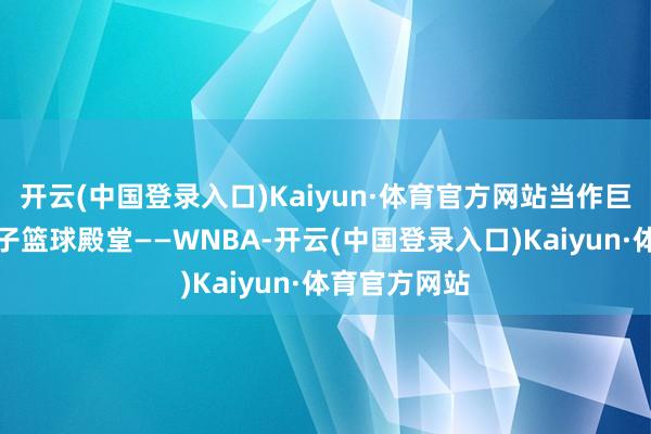 开云(中国登录入口)Kaiyun·体育官方网站当作巨匠顶尖的女子篮球殿堂——WNBA-开云(中国登录入口)Kaiyun·体育官方网站