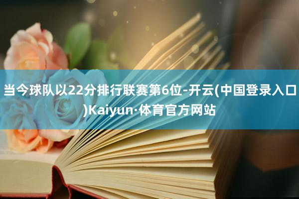 当今球队以22分排行联赛第6位-开云(中国登录入口)Kaiyun·体育官方网站