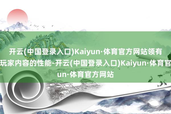 开云(中国登录入口)Kaiyun·体育官方网站领有着越过玩家内容的性能-开云(中国登录入口)Kaiyun·体育官方网站