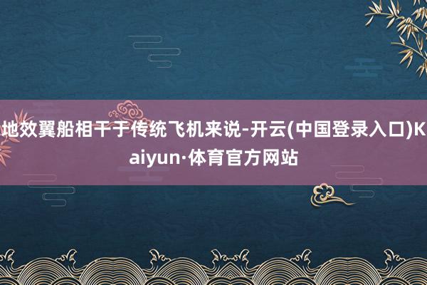 地效翼船相干于传统飞机来说-开云(中国登录入口)Kaiyun·体育官方网站