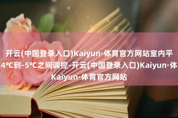 开云(中国登录入口)Kaiyun·体育官方网站室内平均气温可在4℃到-5℃之间调控-开云(中国登录入口)Kaiyun·体育官方网站