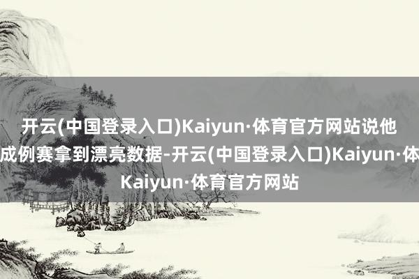 开云(中国登录入口)Kaiyun·体育官方网站说他的嘱托能在成例赛拿到漂亮数据-开云(中国登录入口)Kaiyun·体育官方网站