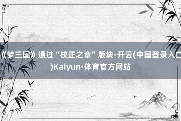 《梦三国》通过“校正之章”版块-开云(中国登录入口)Kaiyun·体育官方网站