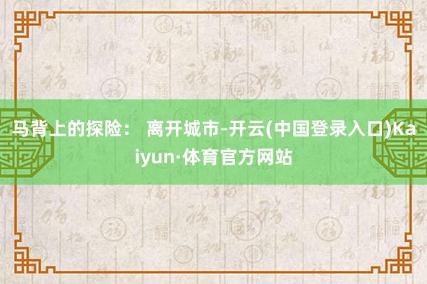 马背上的探险： 离开城市-开云(中国登录入口)Kaiyun·体育官方网站