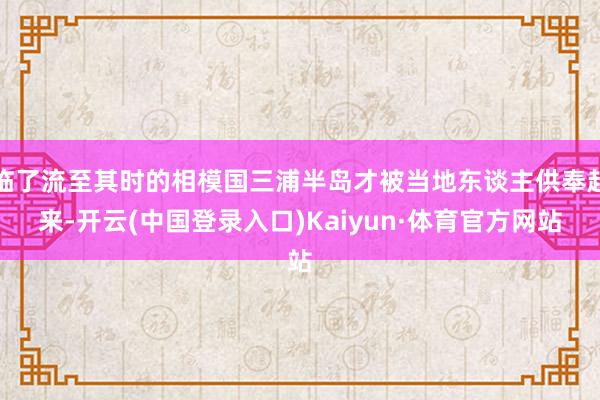 临了流至其时的相模国三浦半岛才被当地东谈主供奉起来-开云(中国登录入口)Kaiyun·体育官方网站