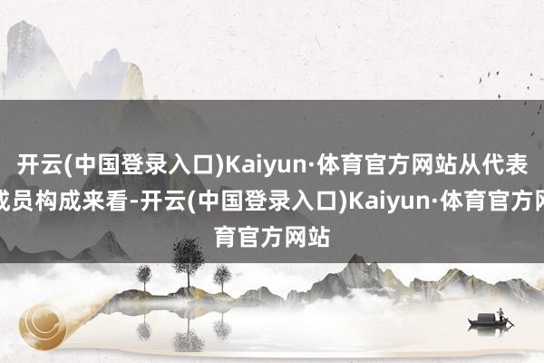 开云(中国登录入口)Kaiyun·体育官方网站从代表团成员构成来看-开云(中国登录入口)Kaiyun·体育官方网站