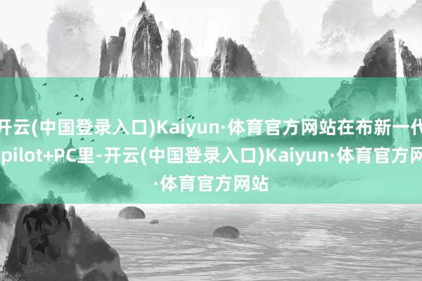 开云(中国登录入口)Kaiyun·体育官方网站在布新一代Copilot+PC里-开云(中国登录入口)Kaiyun·体育官方网站