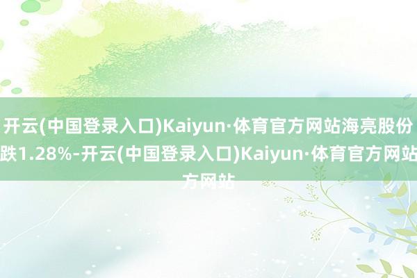 开云(中国登录入口)Kaiyun·体育官方网站海亮股份跌1.28%-开云(中国登录入口)Kaiyun·体育官方网站