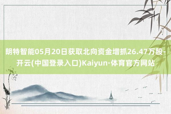 朗特智能05月20日获取北向资金增抓26.47万股-开云(中国登录入口)Kaiyun·体育官方网站