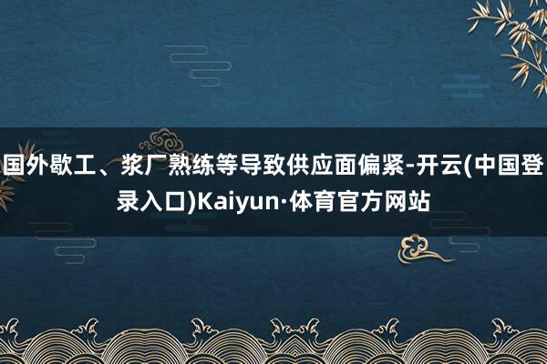 国外歇工、浆厂熟练等导致供应面偏紧-开云(中国登录入口)Kaiyun·体育官方网站