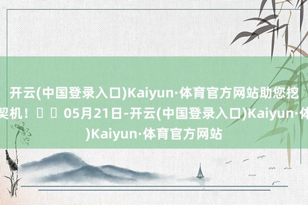 开云(中国登录入口)Kaiyun·体育官方网站助您挖掘后劲主题契机！		05月21日-开云(中国登录入口)Kaiyun·体育官方网站