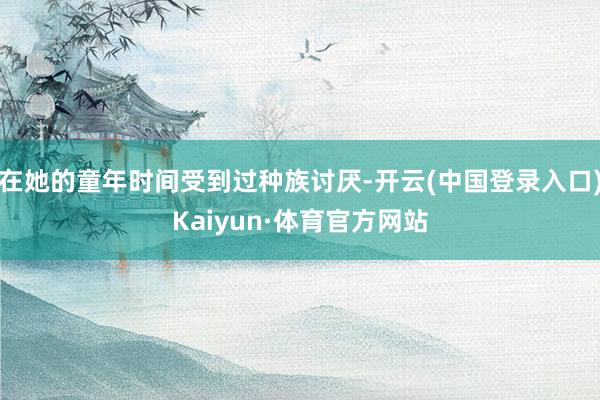 在她的童年时间受到过种族讨厌-开云(中国登录入口)Kaiyun·体育官方网站