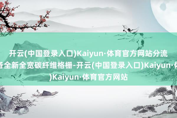 开云(中国登录入口)Kaiyun·体育官方网站分流器正上方配备全新全宽碳纤维格栅-开云(中国登录入口)Kaiyun·体育官方网站