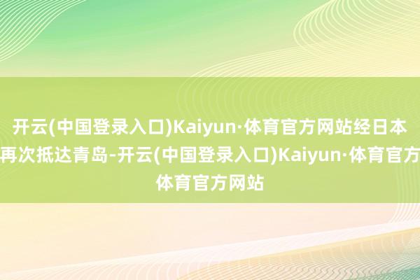 开云(中国登录入口)Kaiyun·体育官方网站经日本下关再次抵达青岛-开云(中国登录入口)Kaiyun·体育官方网站