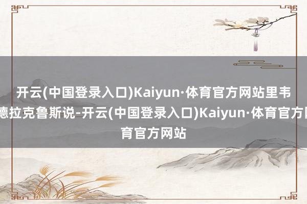 开云(中国登录入口)Kaiyun·体育官方网站　　里韦拉·德拉克鲁斯说-开云(中国登录入口)Kaiyun·体育官方网站