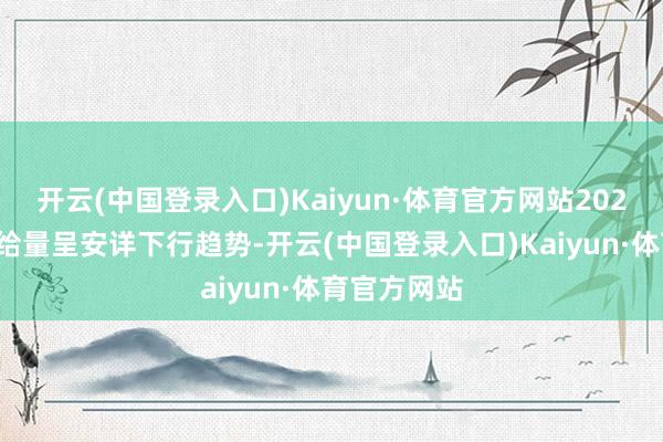 开云(中国登录入口)Kaiyun·体育官方网站2024年表面供给量呈安详下行趋势-开云(中国登录入口)Kaiyun·体育官方网站