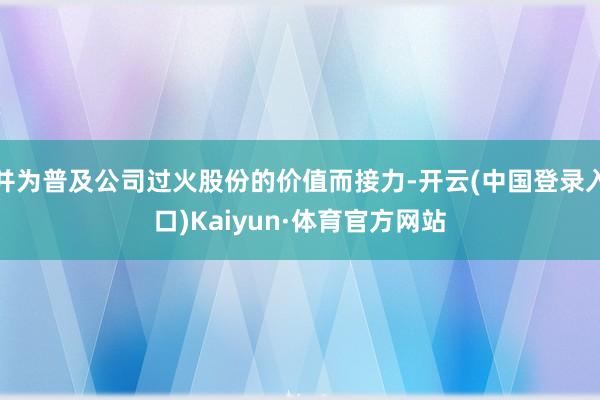 并为普及公司过火股份的价值而接力-开云(中国登录入口)Kaiyun·体育官方网站