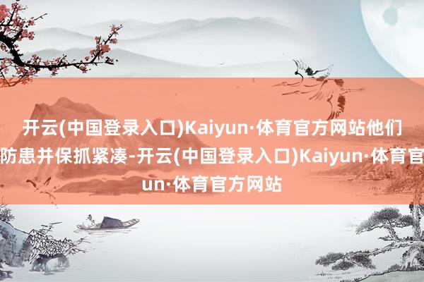 开云(中国登录入口)Kaiyun·体育官方网站他们用高位防患并保抓紧凑-开云(中国登录入口)Kaiyun·体育官方网站