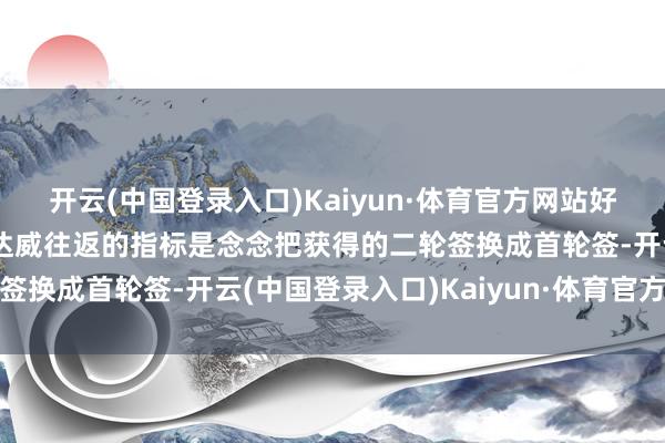 开云(中国登录入口)Kaiyun·体育官方网站好意思记：活塞完成小哈达威往返的指标是念念把获得的二轮签换成首轮签-开云(中国登录入口)Kaiyun·体育官方网站