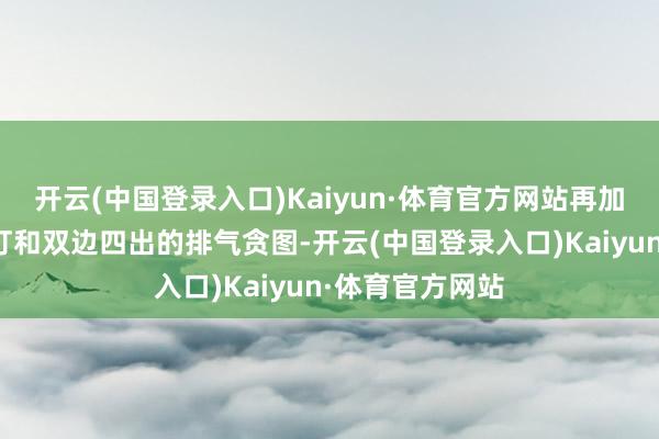 开云(中国登录入口)Kaiyun·体育官方网站再加上纠合式的尾灯和双边四出的排气贪图-开云(中国登录入口)Kaiyun·体育官方网站