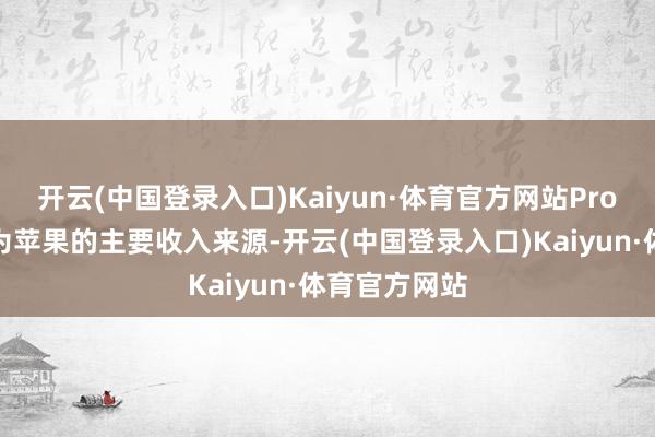 开云(中国登录入口)Kaiyun·体育官方网站Pro系列也曾成为苹果的主要收入来源-开云(中国登录入口)Kaiyun·体育官方网站