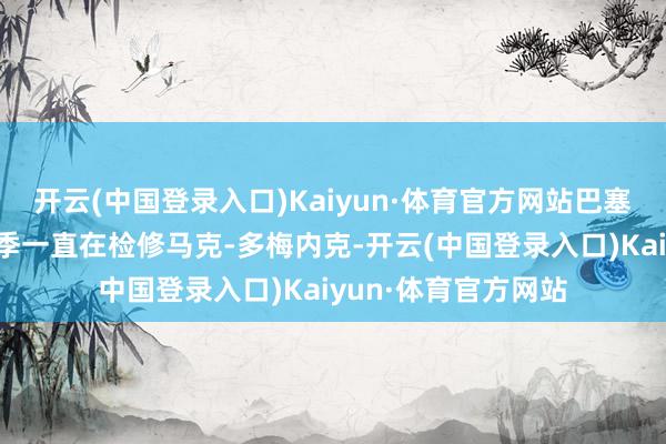 开云(中国登录入口)Kaiyun·体育官方网站巴塞罗那俱乐部在上赛季一直在检修马克-多梅内克-开云(中国登录入口)Kaiyun·体育官方网站