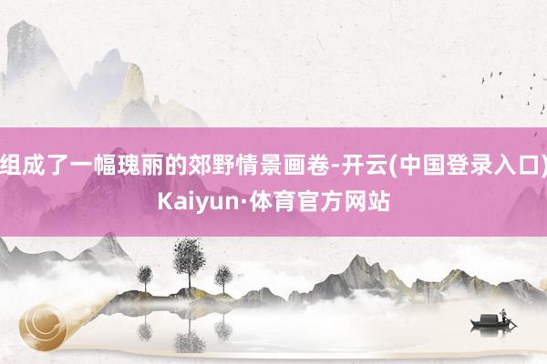 组成了一幅瑰丽的郊野情景画卷-开云(中国登录入口)Kaiyun·体育官方网站