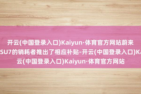 开云(中国登录入口)Kaiyun·体育官方网站蔚来线下针对已下定小米SU7的销耗者推出了相应补贴-开云(中国登录入口)Kaiyun·体育官方网站