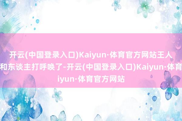 开云(中国登录入口)Kaiyun·体育官方网站王人不好真义和东谈主打呼唤了-开云(中国登录入口)Kaiyun·体育官方网站