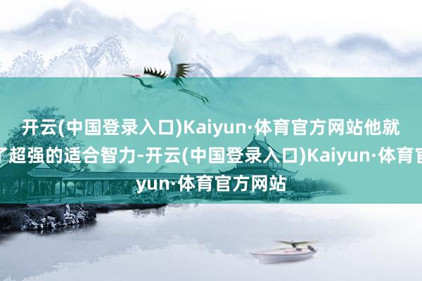 开云(中国登录入口)Kaiyun·体育官方网站他就展现出了超强的适合智力-开云(中国登录入口)Kaiyun·体育官方网站