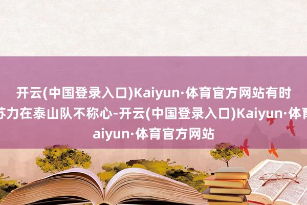 开云(中国登录入口)Kaiyun·体育官方网站有时阿卜杜肉苏力在泰山队不称心-开云(中国登录入口)Kaiyun·体育官方网站