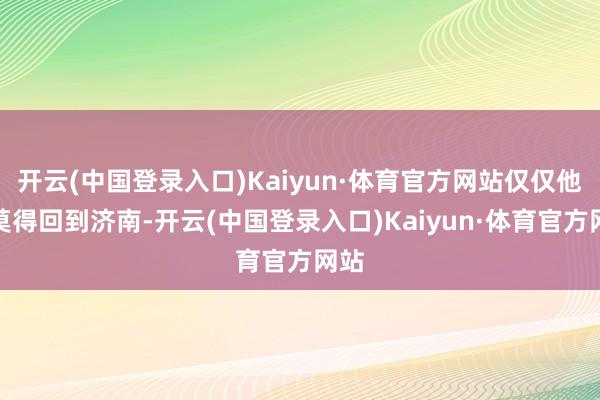 开云(中国登录入口)Kaiyun·体育官方网站仅仅他还莫得回到济南-开云(中国登录入口)Kaiyun·体育官方网站