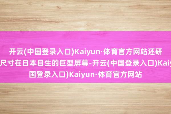 开云(中国登录入口)Kaiyun·体育官方网站还研讨在场内加装一块尺寸在日本目生的巨型屏幕-开云(中国登录入口)Kaiyun·体育官方网站