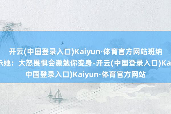 开云(中国登录入口)Kaiyun·体育官方网站班纳博士极端贴心肠指示她：大怒畏惧会激勉你变身-开云(中国登录入口)Kaiyun·体育官方网站