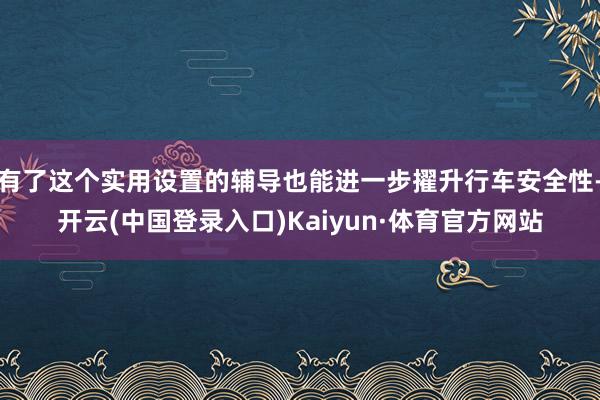 有了这个实用设置的辅导也能进一步擢升行车安全性-开云(中国登录入口)Kaiyun·体育官方网站