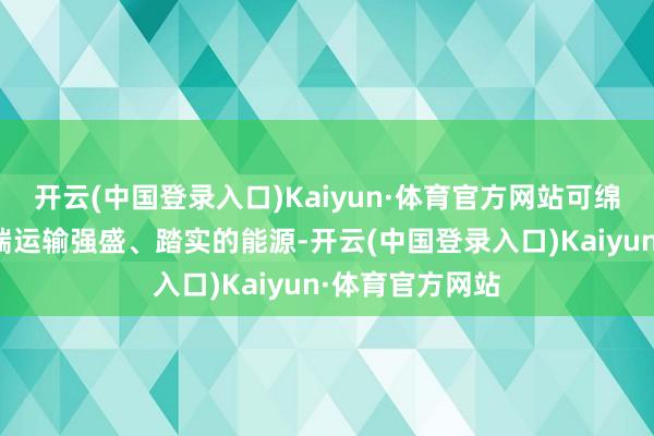 开云(中国登录入口)Kaiyun·体育官方网站可绵绵不停的为轮端运输强盛、踏实的能源-开云(中国登录入口)Kaiyun·体育官方网站