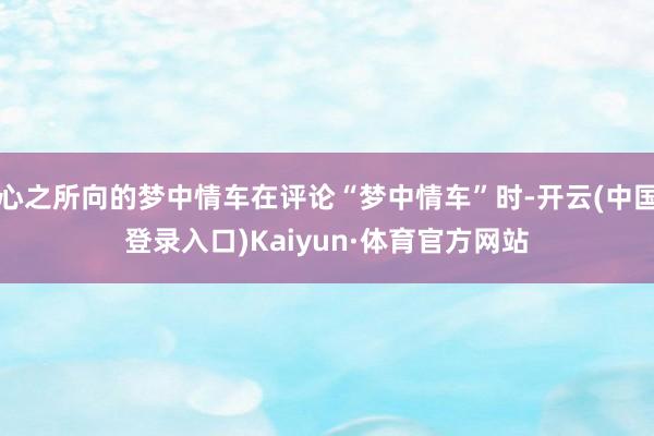 心之所向的梦中情车在评论“梦中情车”时-开云(中国登录入口)Kaiyun·体育官方网站