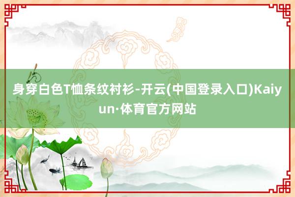 身穿白色T恤条纹衬衫-开云(中国登录入口)Kaiyun·体育官方网站