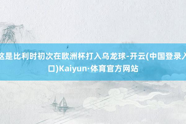 这是比利时初次在欧洲杯打入乌龙球-开云(中国登录入口)Kaiyun·体育官方网站