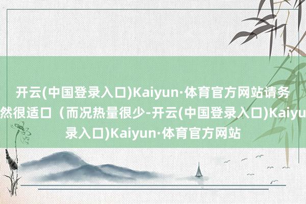 开云(中国登录入口)Kaiyun·体育官方网站请务必斗胆试试！果然很适口（而况热量很少-开云(中国登录入口)Kaiyun·体育官方网站