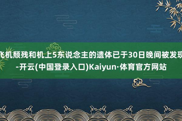 飞机颓残和机上5东说念主的遗体已于30日晚间被发现-开云(中国登录入口)Kaiyun·体育官方网站