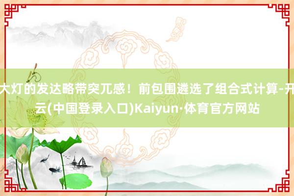 大灯的发达略带突兀感！前包围遴选了组合式计算-开云(中国登录入口)Kaiyun·体育官方网站